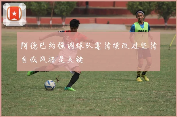 阿德巴约强调球队需持续改进坚持自我风格是关键