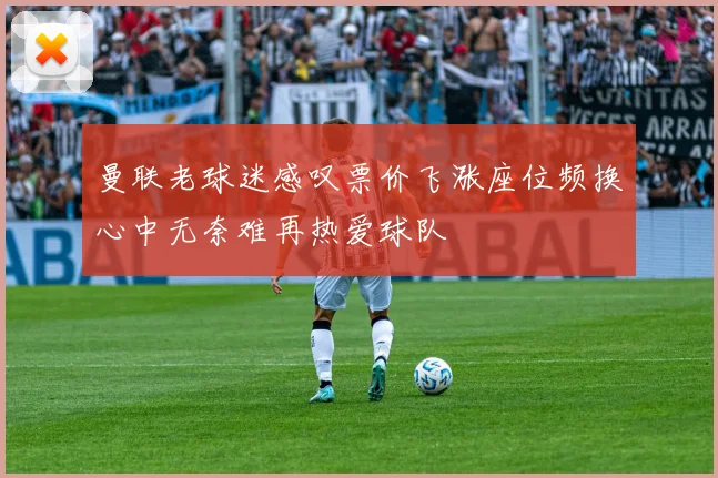 曼联老球迷感叹票价飞涨座位频换心中无奈难再热爱球队