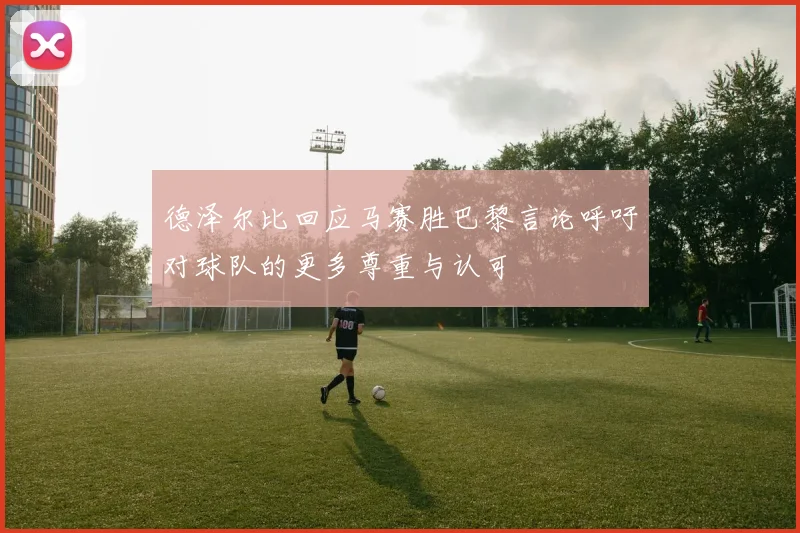 德泽尔比回应马赛胜巴黎言论呼吁对球队的更多尊重与认可