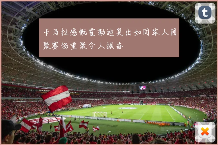 卡马拉感慨霍勒迪复出如同家人团聚赛场重聚令人振奋
