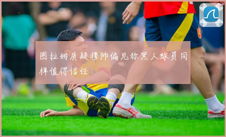 图拉姆质疑穆帅偏见称黑人球员同样值得信任