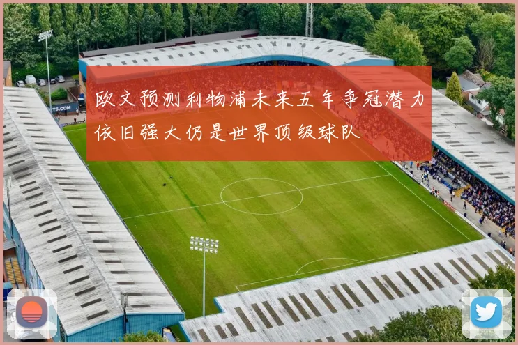 欧文预测利物浦未来五年争冠潜力依旧强大仍是世界顶级球队
