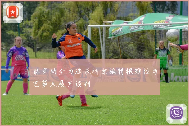赫罗纳全力追求特尔施特根维拉与巴萨未展开谈判