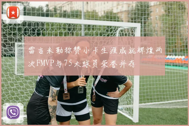 雷吉米勒称赞小卡生涯成就辉煌两次FMVP与75大球员荣誉并存