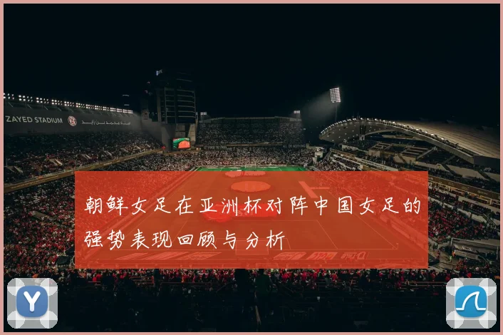 朝鲜女足在亚洲杯对阵中国女足的强势表现回顾与分析