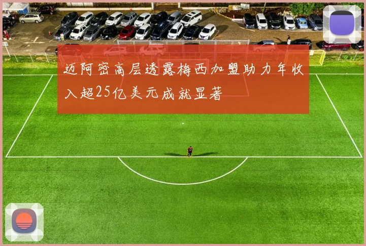 迈阿密高层透露梅西加盟助力年收入超25亿美元成就显著