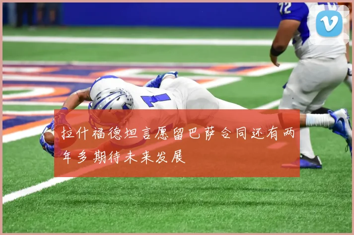 拉什福德坦言愿留巴萨合同还有两年多期待未来发展