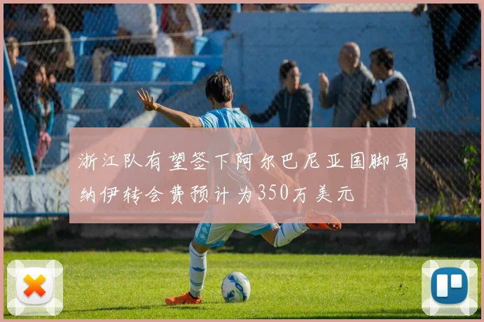 浙江队有望签下阿尔巴尼亚国脚马纳伊转会费预计为350万美元