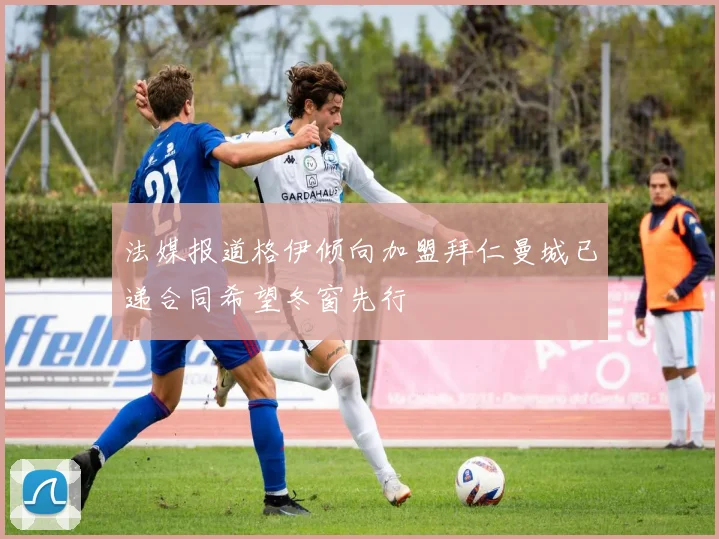 法媒报道格伊倾向加盟拜仁曼城已递合同希望冬窗先行