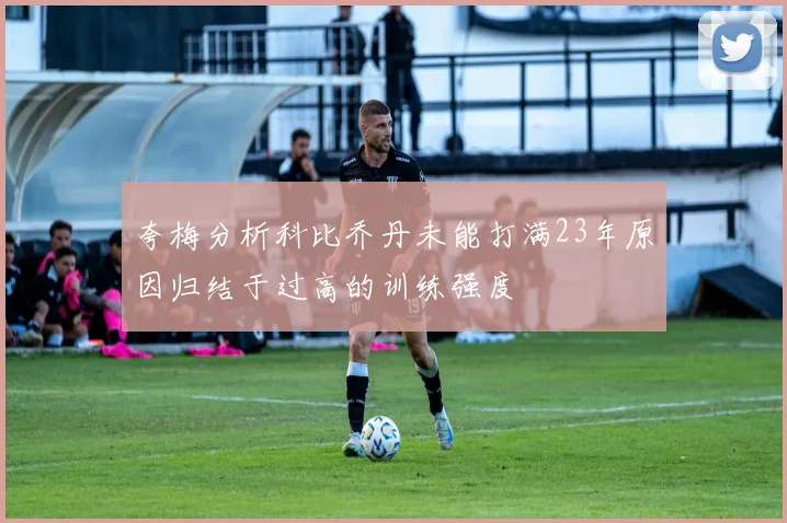 夸梅分析科比乔丹未能打满23年原因归结于过高的训练强度