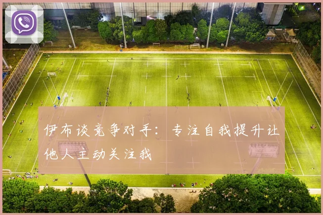 伊布谈竞争对手：专注自我提升让他人主动关注我