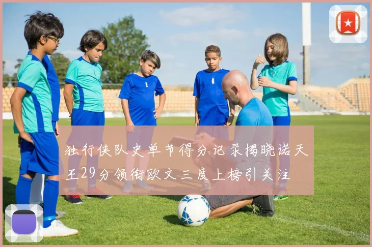 独行侠队史单节得分记录揭晓诺天王29分领衔欧文三度上榜引关注