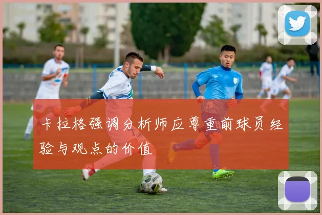 卡拉格强调分析师应尊重前球员经验与观点的价值