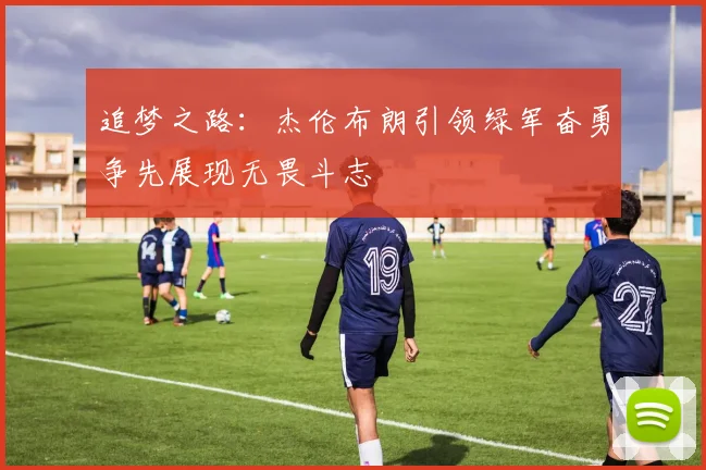追梦之路：杰伦布朗引领绿军奋勇争先展现无畏斗志