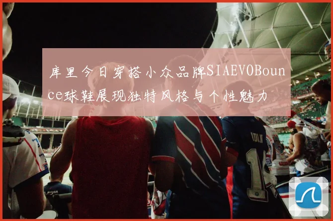 库里今日穿搭小众品牌SIAEVOBounce球鞋展现独特风格与个性魅力