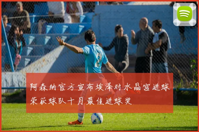 阿森纳官方宣布埃泽对水晶宫进球荣获球队十月最佳进球奖