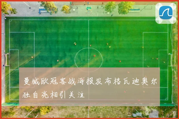 曼城欧冠客战海报发布格瓦迪奥尔独自亮相引关注