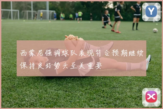 西蒙尼强调球队表现符合预期继续保持良好势头至关重要