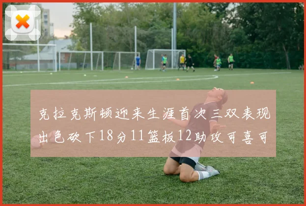 克拉克斯顿迎来生涯首次三双表现出色砍下18分11篮板12助攻可喜可贺