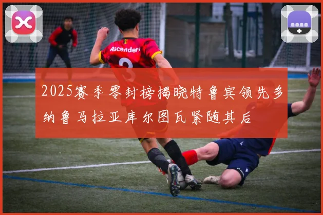 2025赛季零封榜揭晓特鲁宾领先多纳鲁马拉亚库尔图瓦紧随其后