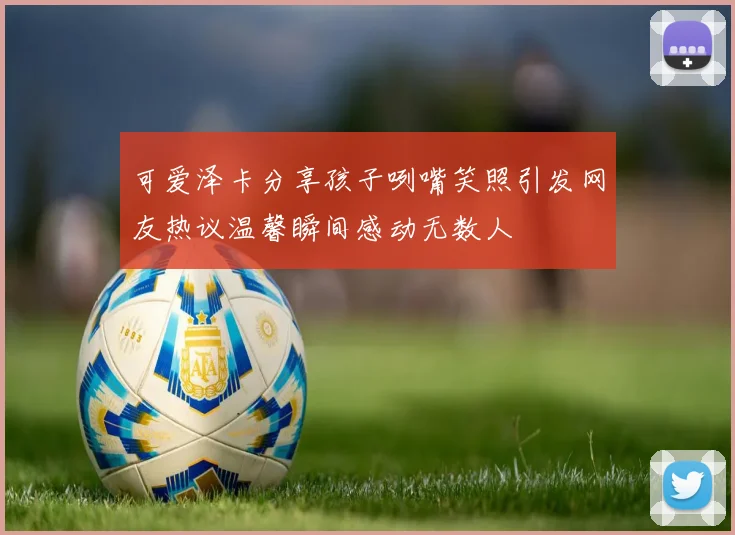 可爱泽卡分享孩子咧嘴笑照引发网友热议温馨瞬间感动无数人