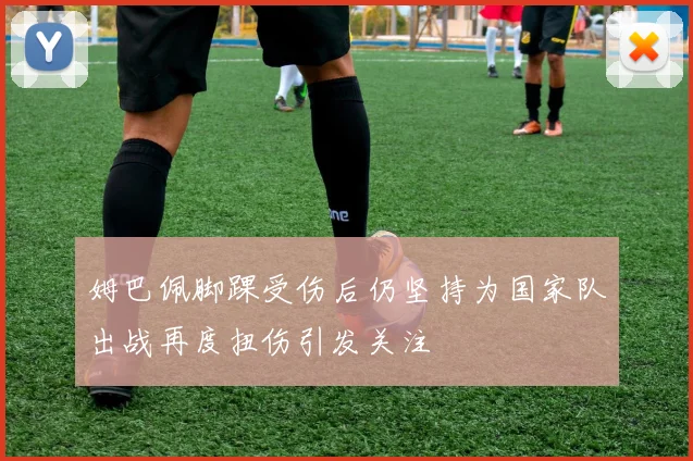 姆巴佩脚踝受伤后仍坚持为国家队出战再度扭伤引发关注