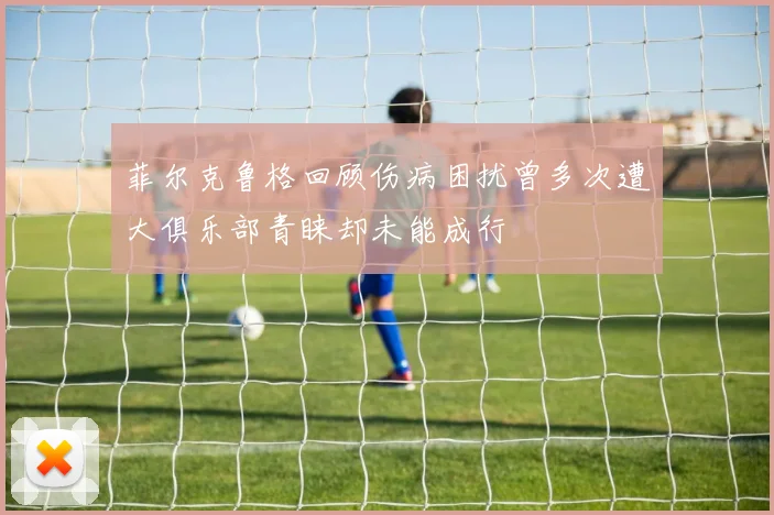 菲尔克鲁格回顾伤病困扰曾多次遭大俱乐部青睐却未能成行