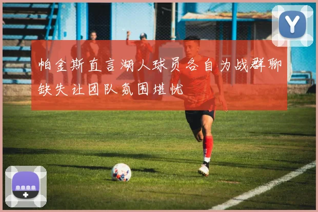 帕金斯直言湖人球员各自为战群聊缺失让团队氛围堪忧