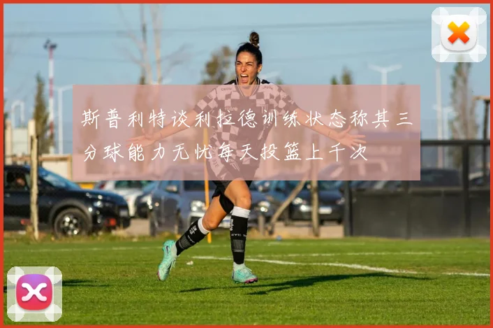 斯普利特谈利拉德训练状态称其三分球能力无忧每天投篮上千次