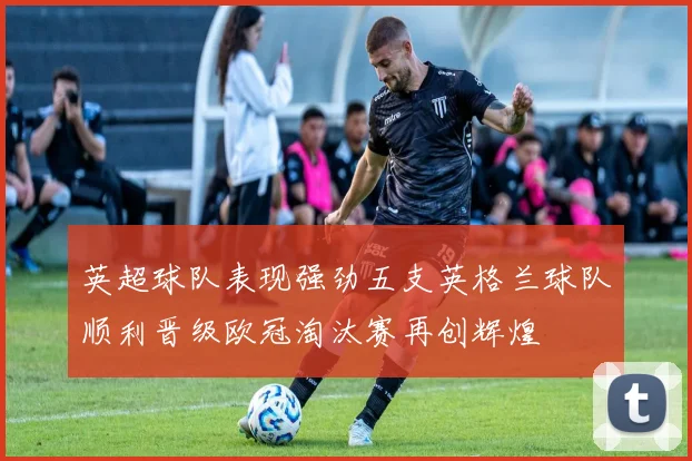 英超球队表现强劲五支英格兰球队顺利晋级欧冠淘汰赛再创辉煌