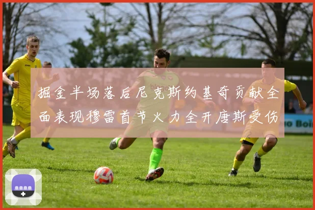 掘金半场落后尼克斯约基奇贡献全面表现穆雷首节火力全开唐斯受伤拼搏不止