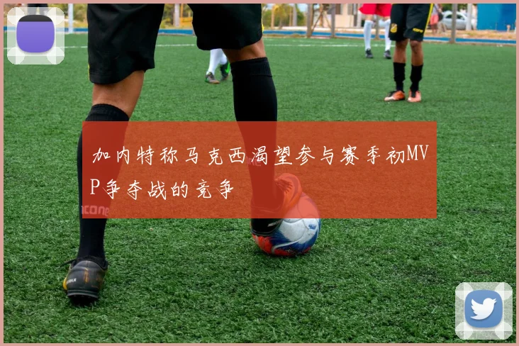 加内特称马克西渴望参与赛季初MVP争夺战的竞争