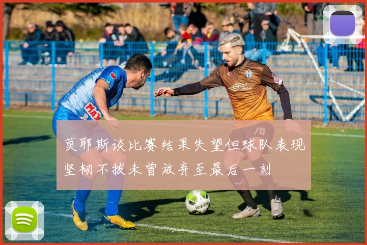 莫耶斯谈比赛结果失望但球队表现坚韧不拔未曾放弃至最后一刻