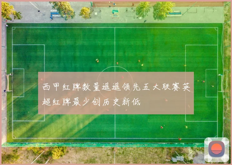 西甲红牌数量遥遥领先五大联赛英超红牌最少创历史新低