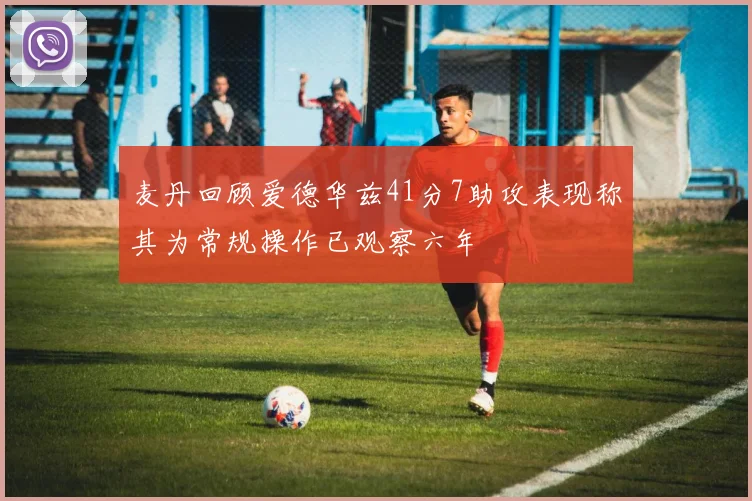 麦丹回顾爱德华兹41分7助攻表现称其为常规操作已观察六年