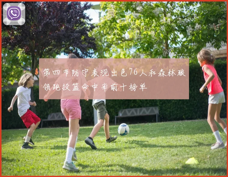 第四节防守表现出色76人和森林狼领跑投篮命中率前十榜单