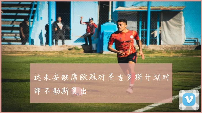 达米安缺席欧冠对圣吉罗斯计划对那不勒斯复出