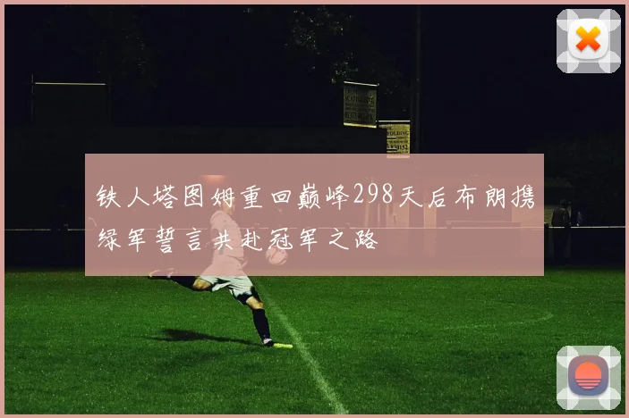 铁人塔图姆重回巅峰298天后布朗携绿军誓言共赴冠军之路