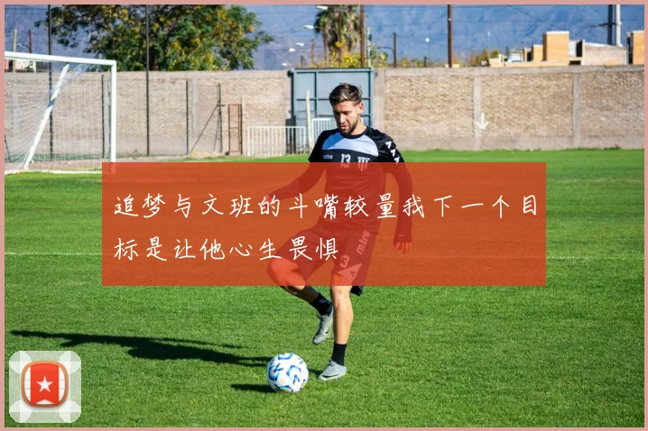 追梦与文班的斗嘴较量我下一个目标是让他心生畏惧